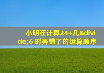 小明在计算24+几÷6 时弄错了的运算顺序